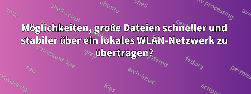 Möglichkeiten, große Dateien schneller und stabiler über ein lokales WLAN-Netzwerk zu übertragen?