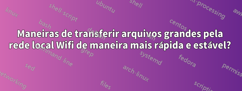 Maneiras de transferir arquivos grandes pela rede local Wifi de maneira mais rápida e estável?