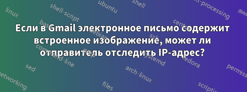 Если в Gmail электронное письмо содержит встроенное изображение, может ли отправитель отследить IP-адрес?