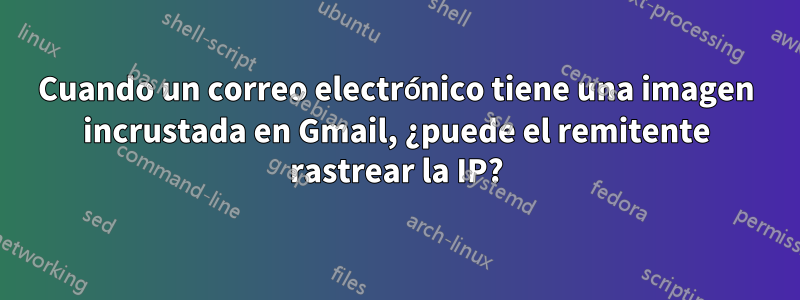 Cuando un correo electrónico tiene una imagen incrustada en Gmail, ¿puede el remitente rastrear la IP?