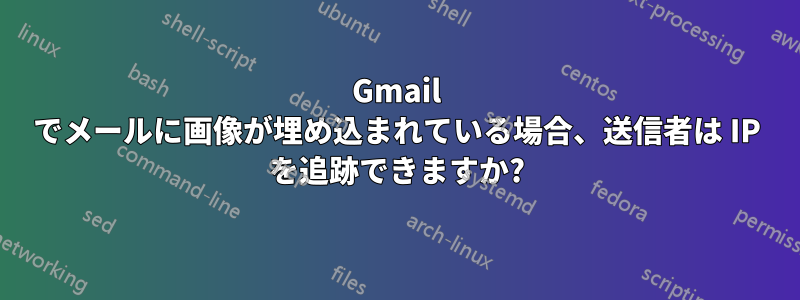 Gmail でメールに画像が埋め込まれている場合、送信者は IP を追跡できますか?