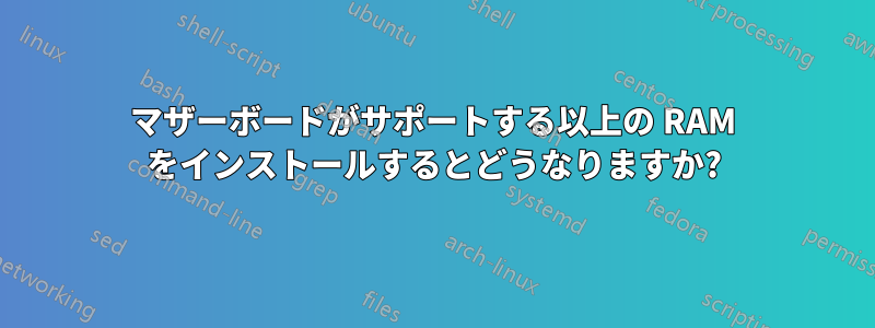 マザーボードがサポートする以上の RAM をインストールするとどうなりますか?