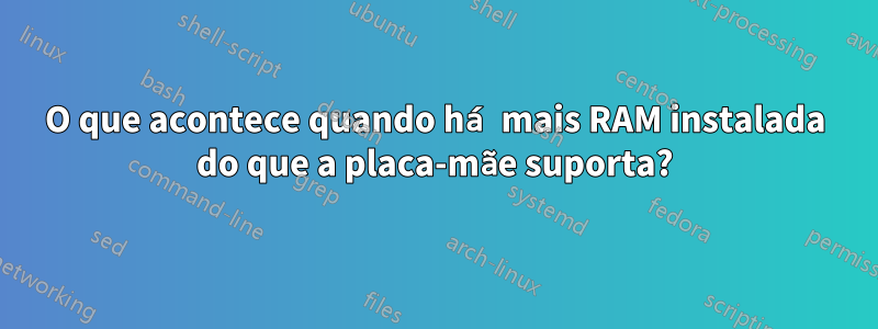 O que acontece quando há mais RAM instalada do que a placa-mãe suporta?