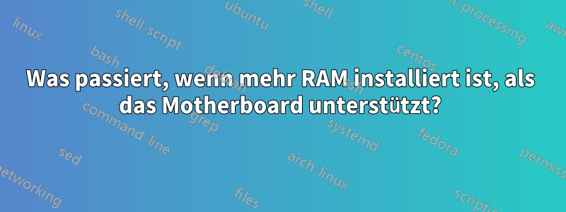 Was passiert, wenn mehr RAM installiert ist, als das Motherboard unterstützt?