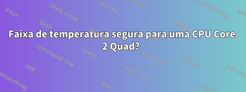 Faixa de temperatura segura para uma CPU Core 2 Quad? 