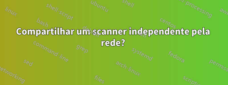 Compartilhar um scanner independente pela rede?