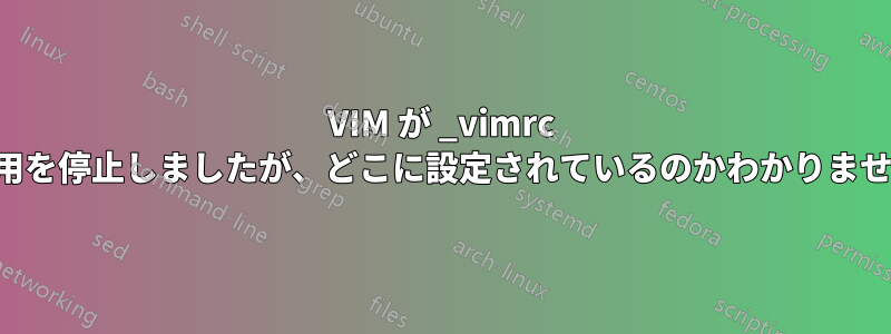 VIM が _vimrc の使用を停止しましたが、どこに設定されているのかわかりません。