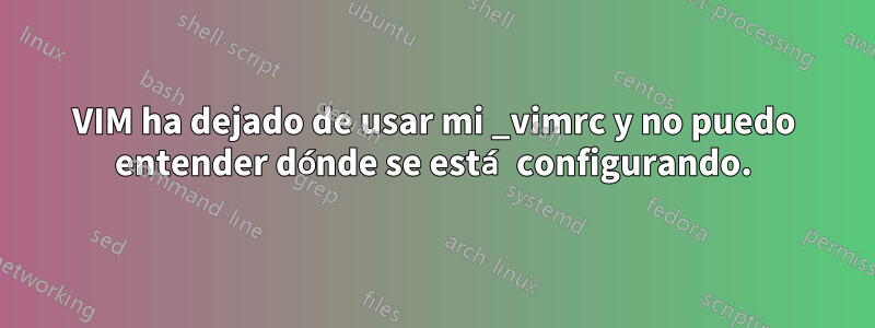 VIM ha dejado de usar mi _vimrc y no puedo entender dónde se está configurando.