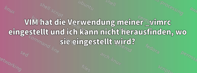 VIM hat die Verwendung meiner _vimrc eingestellt und ich kann nicht herausfinden, wo sie eingestellt wird?