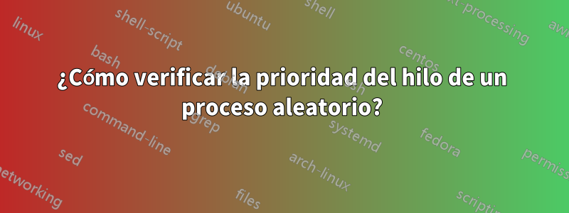 ¿Cómo verificar la prioridad del hilo de un proceso aleatorio?