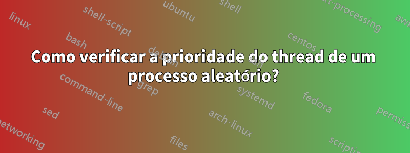 Como verificar a prioridade do thread de um processo aleatório?