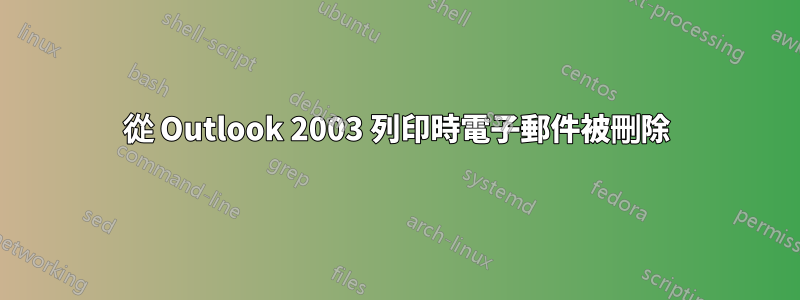 從 Outlook 2003 列印時電子郵件被刪除