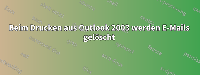 Beim Drucken aus Outlook 2003 werden E-Mails gelöscht