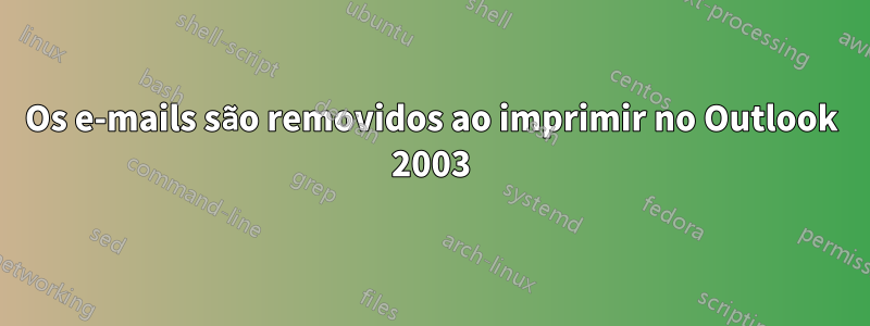 Os e-mails são removidos ao imprimir no Outlook 2003