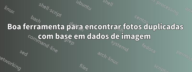 Boa ferramenta para encontrar fotos duplicadas com base em dados de imagem 