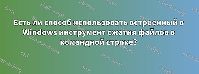 Есть ли способ использовать встроенный в Windows инструмент сжатия файлов в командной строке?