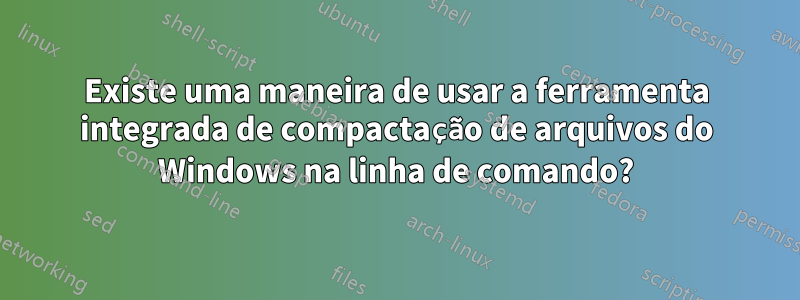 Existe uma maneira de usar a ferramenta integrada de compactação de arquivos do Windows na linha de comando?