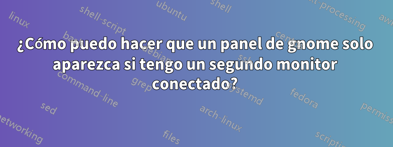 ¿Cómo puedo hacer que un panel de gnome solo aparezca si tengo un segundo monitor conectado?