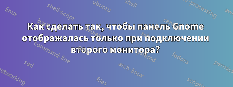 Как сделать так, чтобы панель Gnome отображалась только при подключении второго монитора?