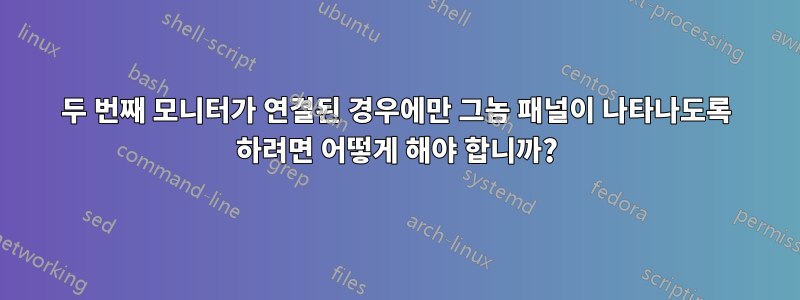 두 번째 모니터가 연결된 경우에만 그놈 패널이 나타나도록 하려면 어떻게 해야 합니까?