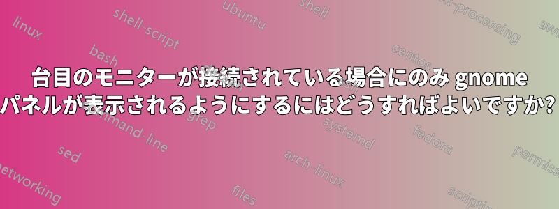 2 台目のモニターが接続されている場合にのみ gnome パネルが表示されるようにするにはどうすればよいですか?