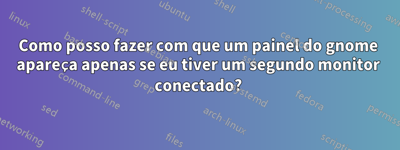 Como posso fazer com que um painel do gnome apareça apenas se eu tiver um segundo monitor conectado?