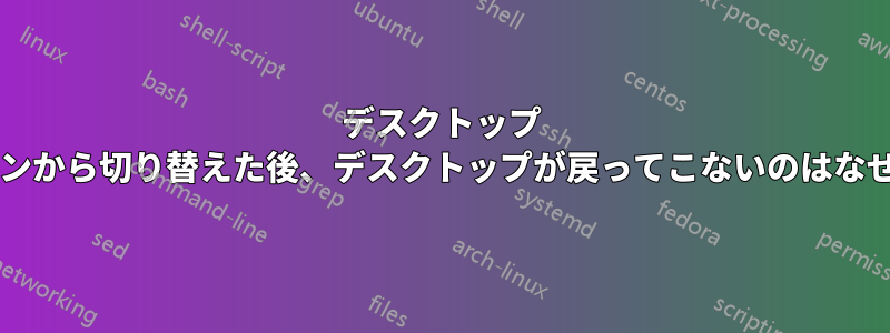 デスクトップ セッションから切り替えた後、デスクトップが戻ってこないのはなぜですか?