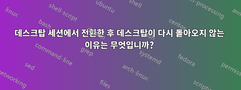 데스크탑 세션에서 전환한 후 데스크탑이 다시 돌아오지 않는 이유는 무엇입니까?