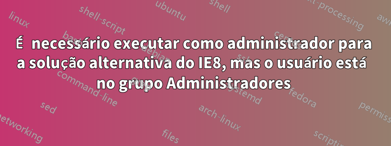 É necessário executar como administrador para a solução alternativa do IE8, mas o usuário está no grupo Administradores