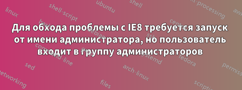 Для обхода проблемы с IE8 требуется запуск от имени администратора, но пользователь входит в группу администраторов