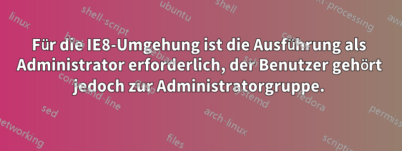 Für die IE8-Umgehung ist die Ausführung als Administrator erforderlich, der Benutzer gehört jedoch zur Administratorgruppe.