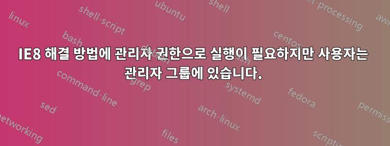 IE8 해결 방법에 관리자 권한으로 실행이 필요하지만 사용자는 관리자 그룹에 있습니다.