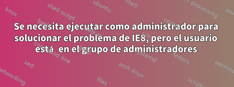 Se necesita ejecutar como administrador para solucionar el problema de IE8, pero el usuario está en el grupo de administradores