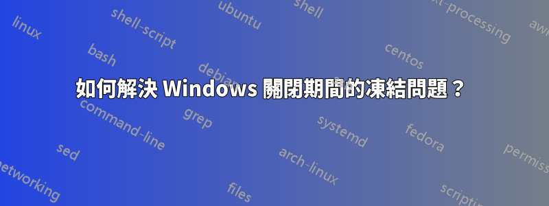 如何解決 Windows 關閉期間的凍結問題？