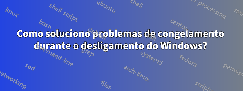 Como soluciono problemas de congelamento durante o desligamento do Windows?