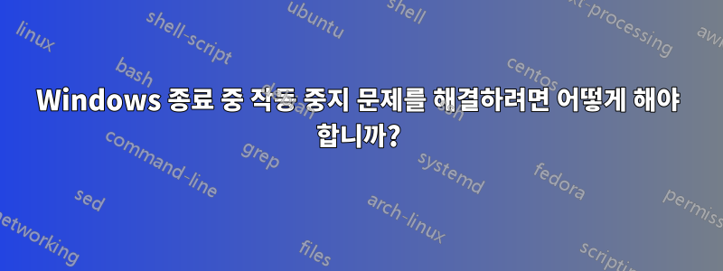 Windows 종료 중 작동 중지 문제를 해결하려면 어떻게 해야 합니까?