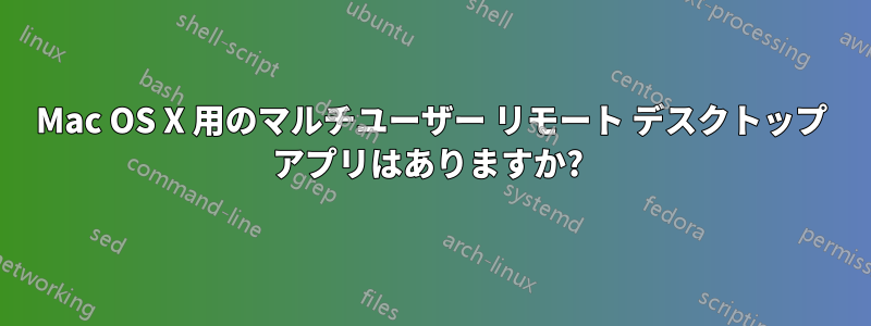 Mac OS X 用のマルチユーザー リモート デスクトップ アプリはありますか? 