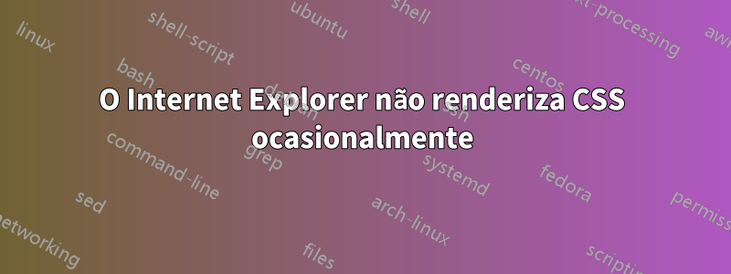 O Internet Explorer não renderiza CSS ocasionalmente