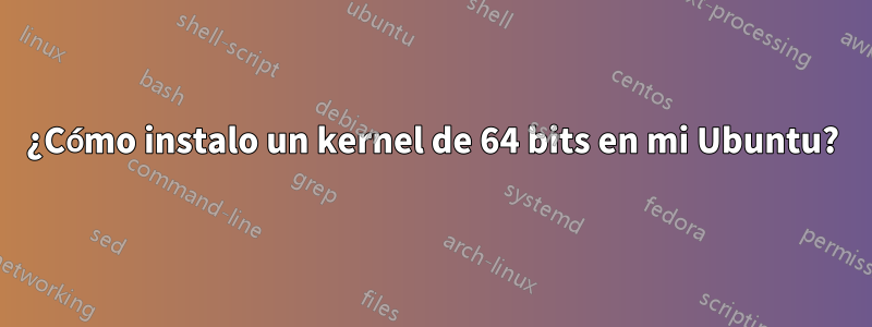 ¿Cómo instalo un kernel de 64 bits en mi Ubuntu?