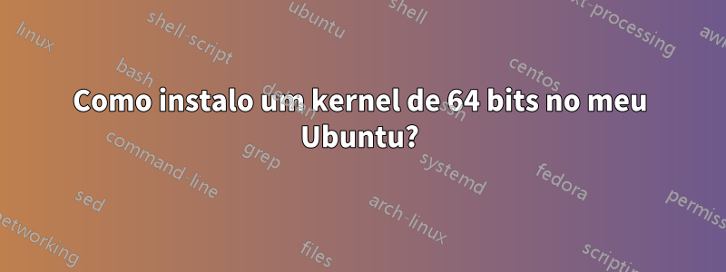 Como instalo um kernel de 64 bits no meu Ubuntu?