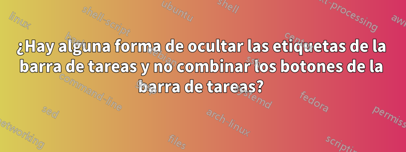 ¿Hay alguna forma de ocultar las etiquetas de la barra de tareas y no combinar los botones de la barra de tareas?