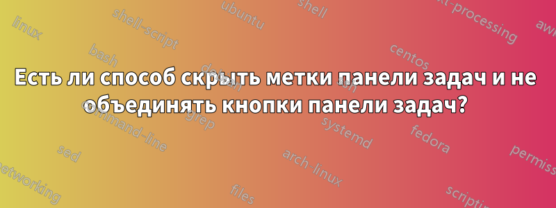 Есть ли способ скрыть метки панели задач и не объединять кнопки панели задач?