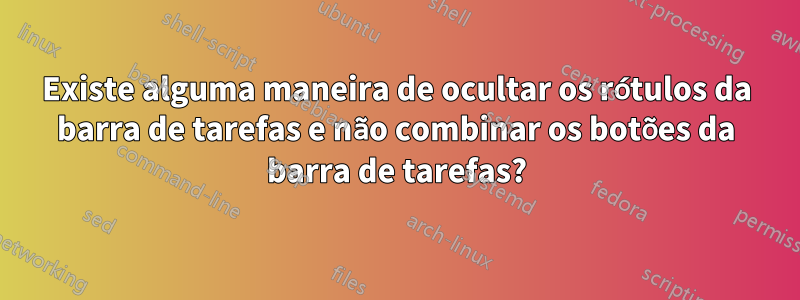 Existe alguma maneira de ocultar os rótulos da barra de tarefas e não combinar os botões da barra de tarefas?