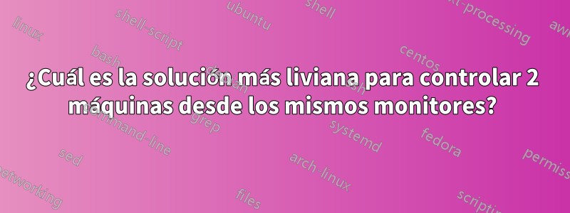 ¿Cuál es la solución más liviana para controlar 2 máquinas desde los mismos monitores?