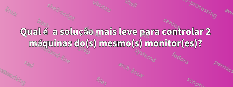 Qual é a solução mais leve para controlar 2 máquinas do(s) mesmo(s) monitor(es)?