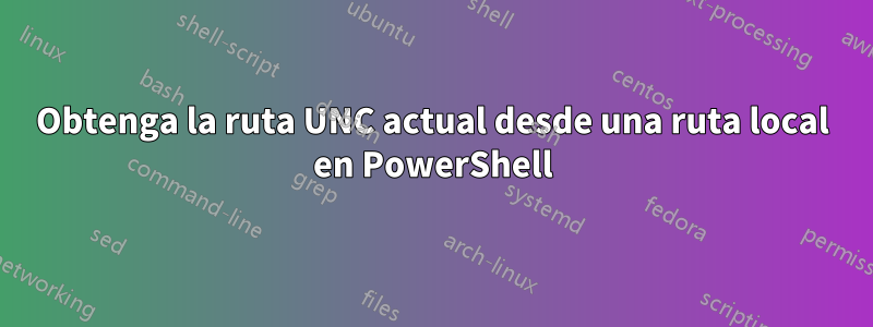 Obtenga la ruta UNC actual desde una ruta local en PowerShell