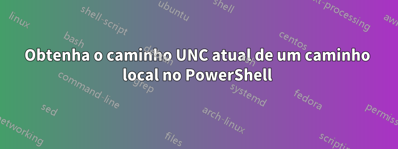 Obtenha o caminho UNC atual de um caminho local no PowerShell