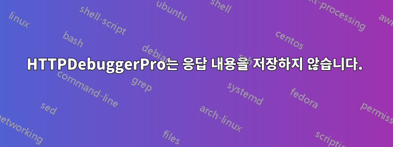 HTTPDebuggerPro는 응답 내용을 저장하지 않습니다.