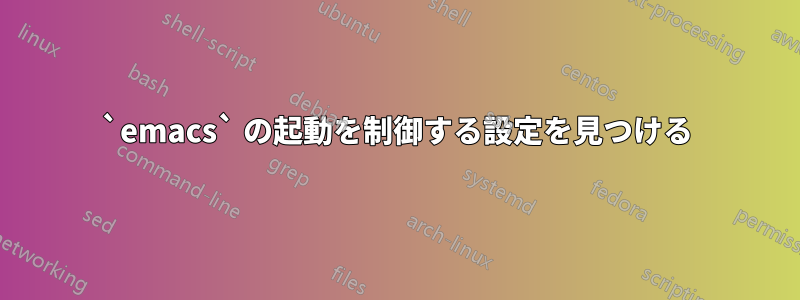 `emacs` の起動を制御する設定を見つける