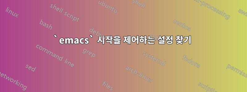 `emacs` 시작을 제어하는 ​​설정 찾기